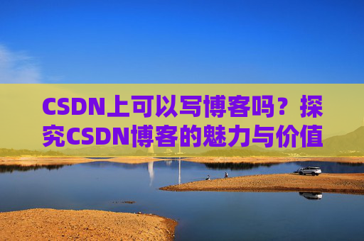 CSDN上可以写博客吗？探究CSDN博客的魅力与价值